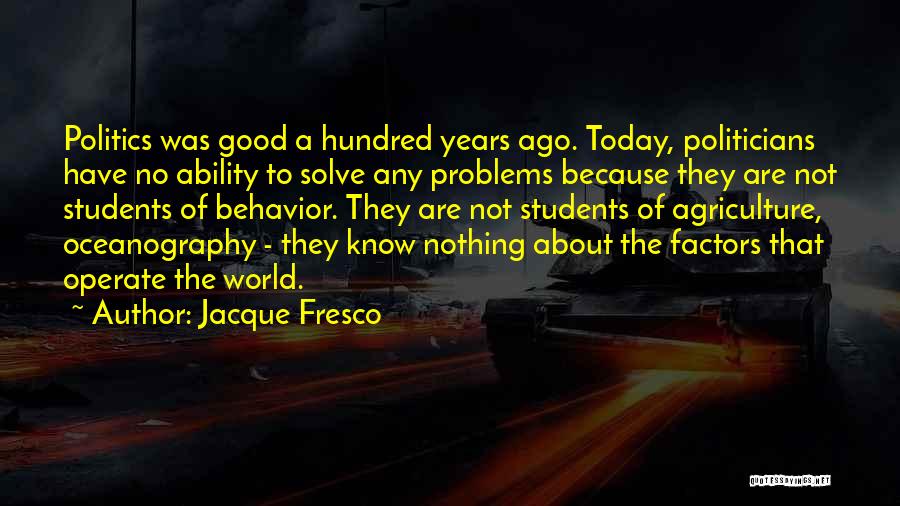 Jacque Fresco Quotes: Politics Was Good A Hundred Years Ago. Today, Politicians Have No Ability To Solve Any Problems Because They Are Not