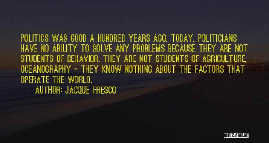Jacque Fresco Quotes: Politics Was Good A Hundred Years Ago. Today, Politicians Have No Ability To Solve Any Problems Because They Are Not