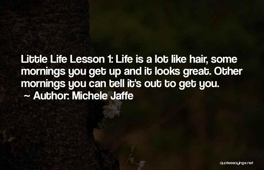 Michele Jaffe Quotes: Little Life Lesson 1: Life Is A Lot Like Hair, Some Mornings You Get Up And It Looks Great. Other