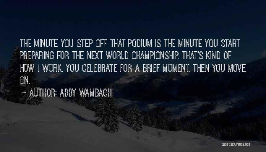 Abby Wambach Quotes: The Minute You Step Off That Podium Is The Minute You Start Preparing For The Next World Championship. That's Kind