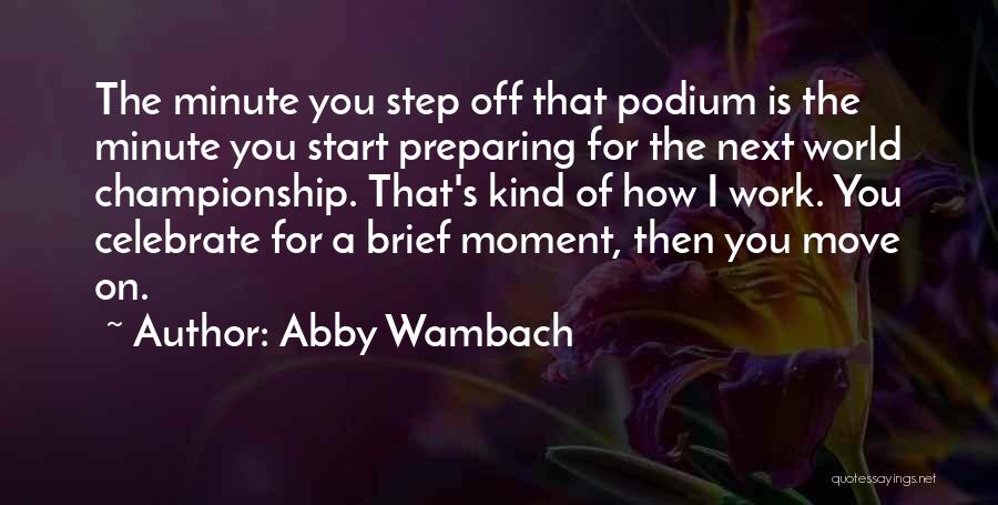 Abby Wambach Quotes: The Minute You Step Off That Podium Is The Minute You Start Preparing For The Next World Championship. That's Kind