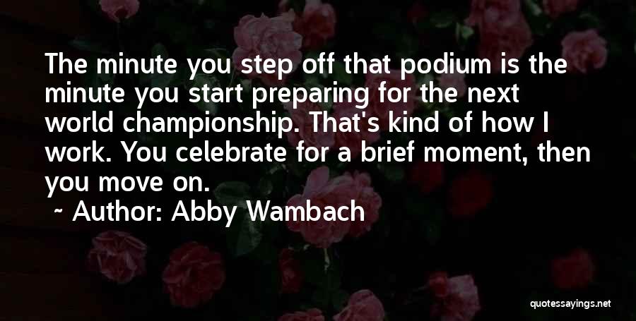 Abby Wambach Quotes: The Minute You Step Off That Podium Is The Minute You Start Preparing For The Next World Championship. That's Kind