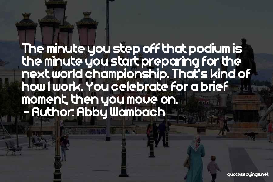 Abby Wambach Quotes: The Minute You Step Off That Podium Is The Minute You Start Preparing For The Next World Championship. That's Kind