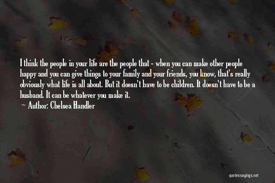 Chelsea Handler Quotes: I Think The People In Your Life Are The People That - When You Can Make Other People Happy And