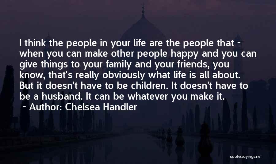 Chelsea Handler Quotes: I Think The People In Your Life Are The People That - When You Can Make Other People Happy And