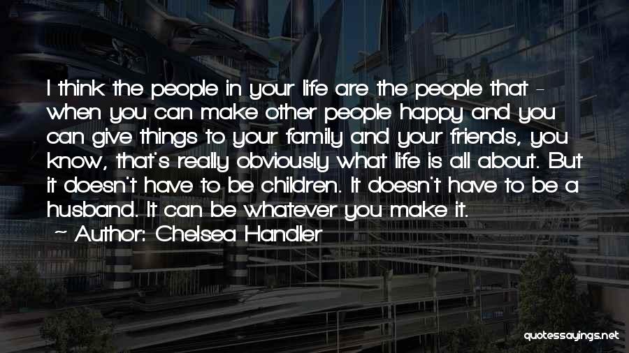 Chelsea Handler Quotes: I Think The People In Your Life Are The People That - When You Can Make Other People Happy And