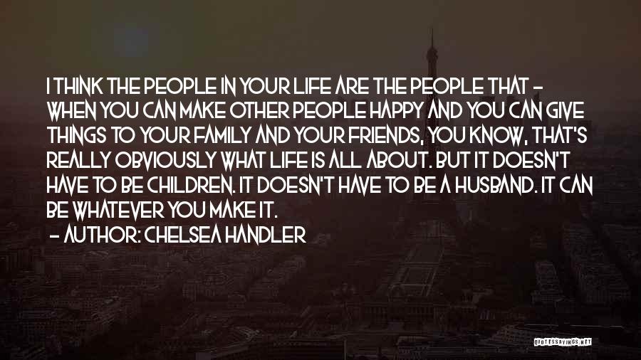 Chelsea Handler Quotes: I Think The People In Your Life Are The People That - When You Can Make Other People Happy And