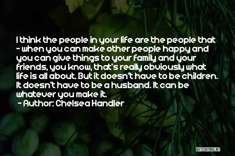 Chelsea Handler Quotes: I Think The People In Your Life Are The People That - When You Can Make Other People Happy And