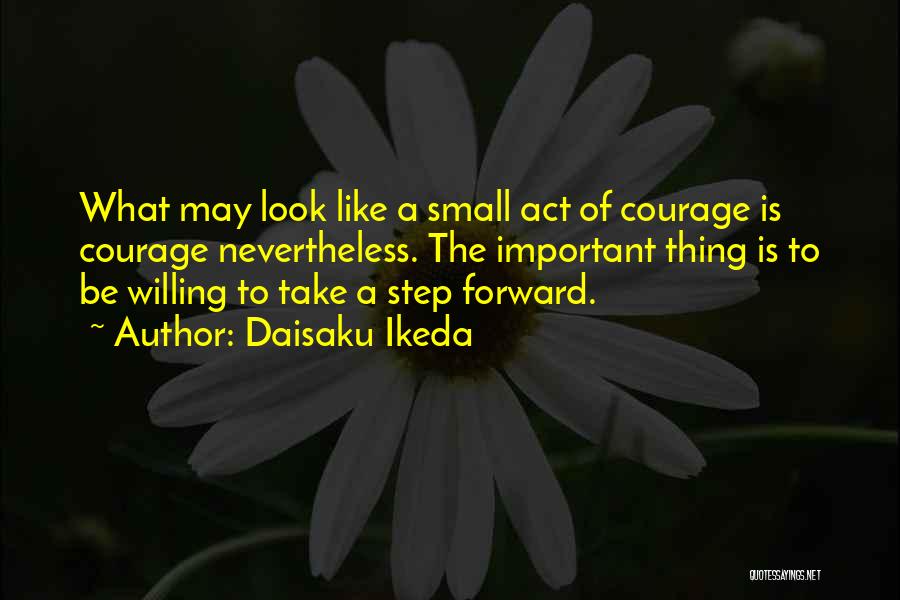 Daisaku Ikeda Quotes: What May Look Like A Small Act Of Courage Is Courage Nevertheless. The Important Thing Is To Be Willing To