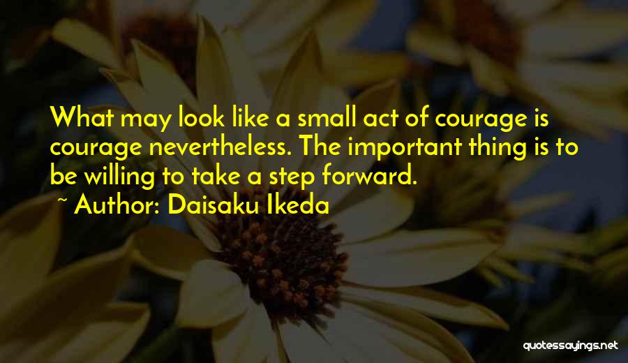 Daisaku Ikeda Quotes: What May Look Like A Small Act Of Courage Is Courage Nevertheless. The Important Thing Is To Be Willing To