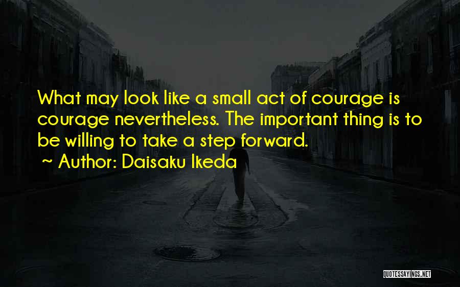 Daisaku Ikeda Quotes: What May Look Like A Small Act Of Courage Is Courage Nevertheless. The Important Thing Is To Be Willing To