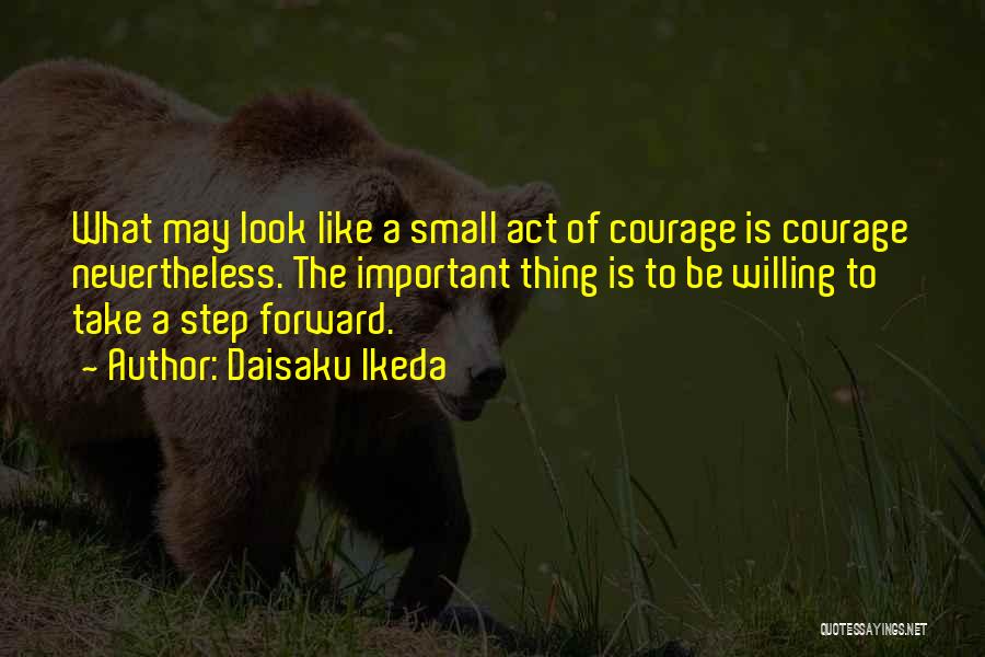 Daisaku Ikeda Quotes: What May Look Like A Small Act Of Courage Is Courage Nevertheless. The Important Thing Is To Be Willing To