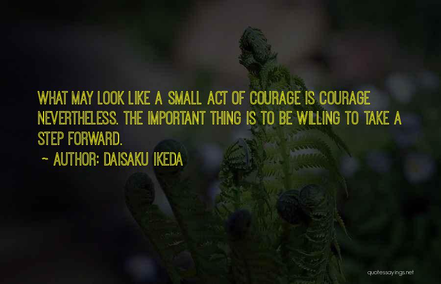 Daisaku Ikeda Quotes: What May Look Like A Small Act Of Courage Is Courage Nevertheless. The Important Thing Is To Be Willing To