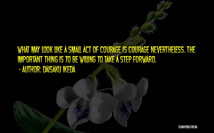 Daisaku Ikeda Quotes: What May Look Like A Small Act Of Courage Is Courage Nevertheless. The Important Thing Is To Be Willing To