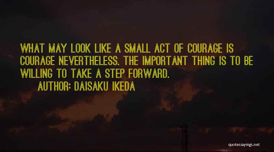 Daisaku Ikeda Quotes: What May Look Like A Small Act Of Courage Is Courage Nevertheless. The Important Thing Is To Be Willing To