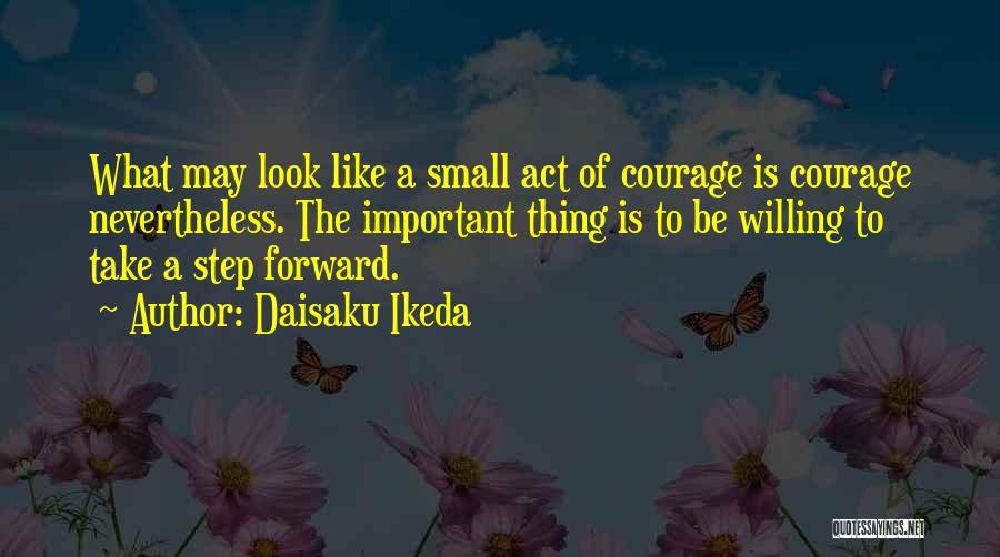 Daisaku Ikeda Quotes: What May Look Like A Small Act Of Courage Is Courage Nevertheless. The Important Thing Is To Be Willing To