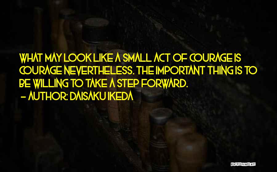 Daisaku Ikeda Quotes: What May Look Like A Small Act Of Courage Is Courage Nevertheless. The Important Thing Is To Be Willing To