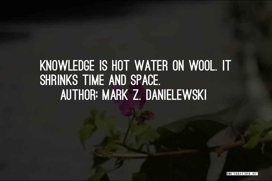 Mark Z. Danielewski Quotes: Knowledge Is Hot Water On Wool. It Shrinks Time And Space.