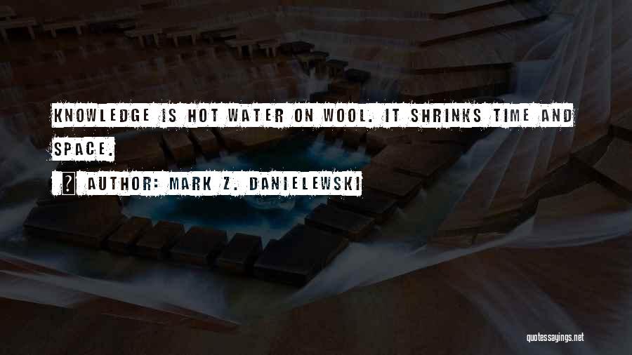 Mark Z. Danielewski Quotes: Knowledge Is Hot Water On Wool. It Shrinks Time And Space.