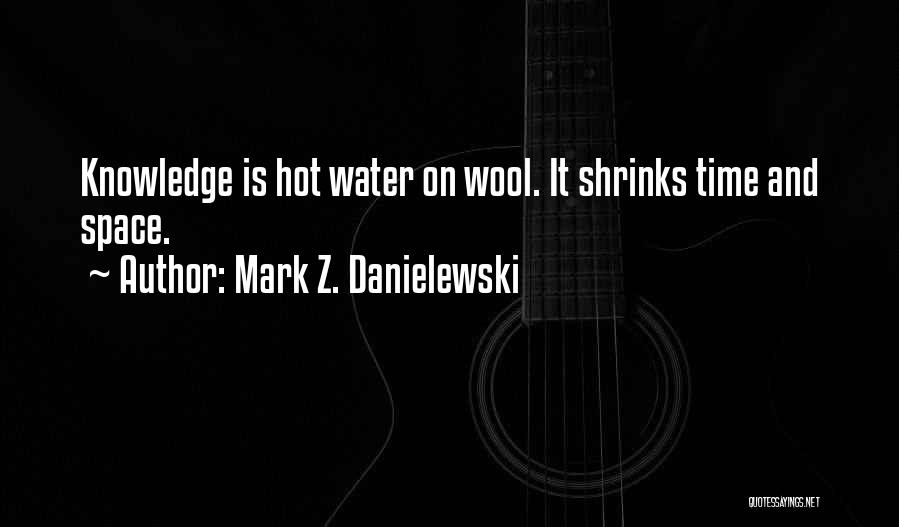 Mark Z. Danielewski Quotes: Knowledge Is Hot Water On Wool. It Shrinks Time And Space.