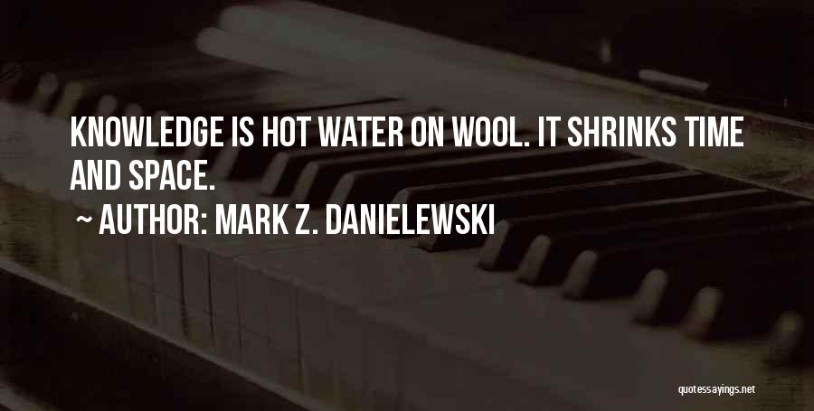 Mark Z. Danielewski Quotes: Knowledge Is Hot Water On Wool. It Shrinks Time And Space.