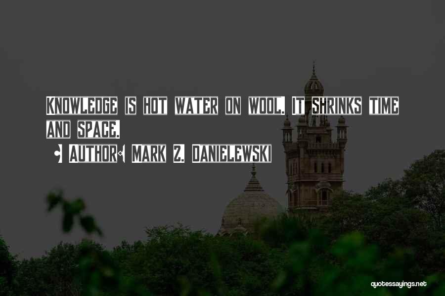 Mark Z. Danielewski Quotes: Knowledge Is Hot Water On Wool. It Shrinks Time And Space.