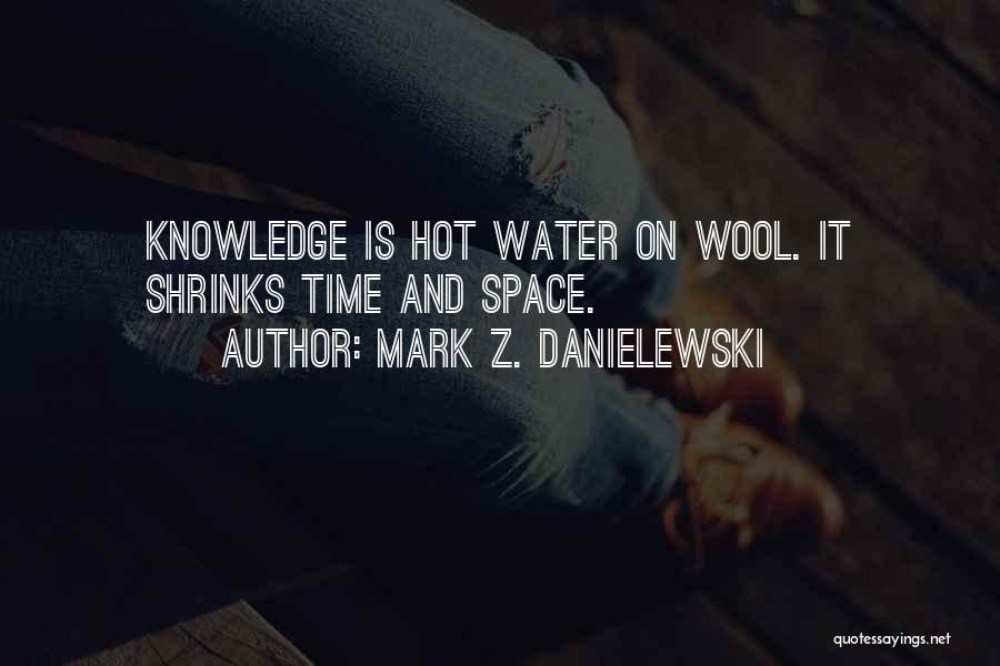 Mark Z. Danielewski Quotes: Knowledge Is Hot Water On Wool. It Shrinks Time And Space.