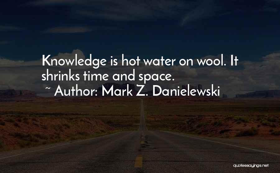 Mark Z. Danielewski Quotes: Knowledge Is Hot Water On Wool. It Shrinks Time And Space.