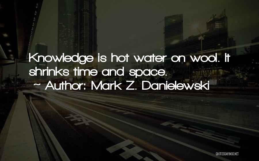 Mark Z. Danielewski Quotes: Knowledge Is Hot Water On Wool. It Shrinks Time And Space.