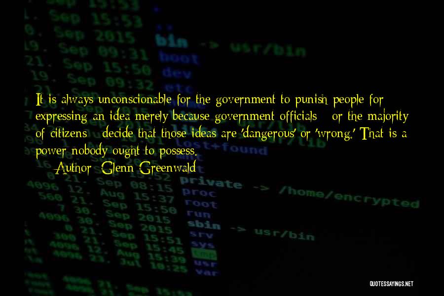 Glenn Greenwald Quotes: It Is Always Unconscionable For The Government To Punish People For Expressing An Idea Merely Because Government Officials - Or