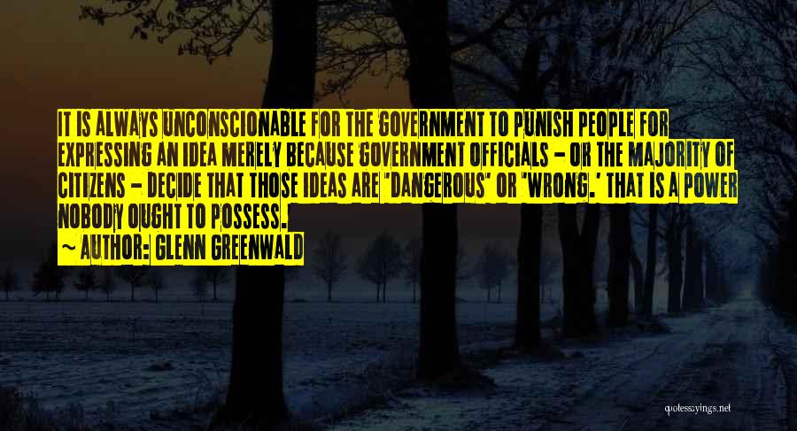 Glenn Greenwald Quotes: It Is Always Unconscionable For The Government To Punish People For Expressing An Idea Merely Because Government Officials - Or