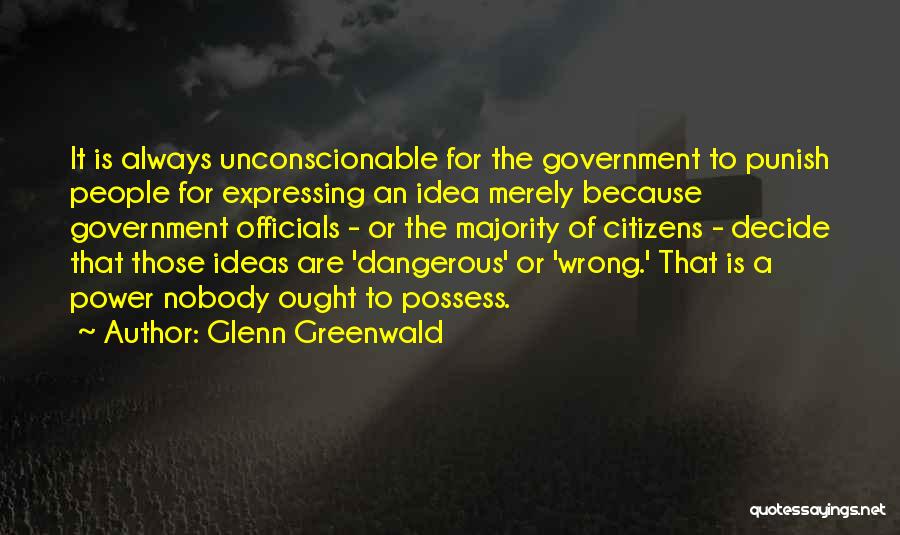 Glenn Greenwald Quotes: It Is Always Unconscionable For The Government To Punish People For Expressing An Idea Merely Because Government Officials - Or