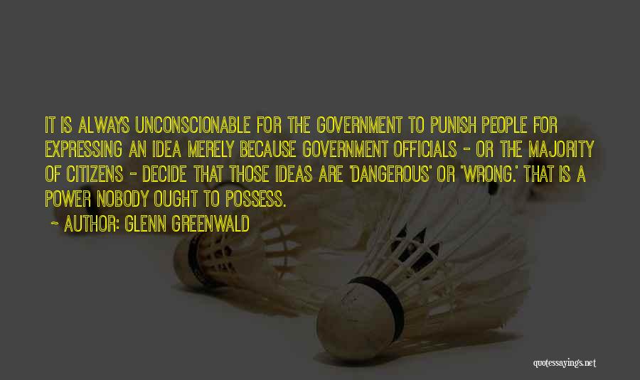 Glenn Greenwald Quotes: It Is Always Unconscionable For The Government To Punish People For Expressing An Idea Merely Because Government Officials - Or