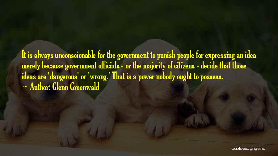 Glenn Greenwald Quotes: It Is Always Unconscionable For The Government To Punish People For Expressing An Idea Merely Because Government Officials - Or