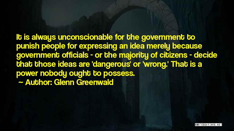 Glenn Greenwald Quotes: It Is Always Unconscionable For The Government To Punish People For Expressing An Idea Merely Because Government Officials - Or