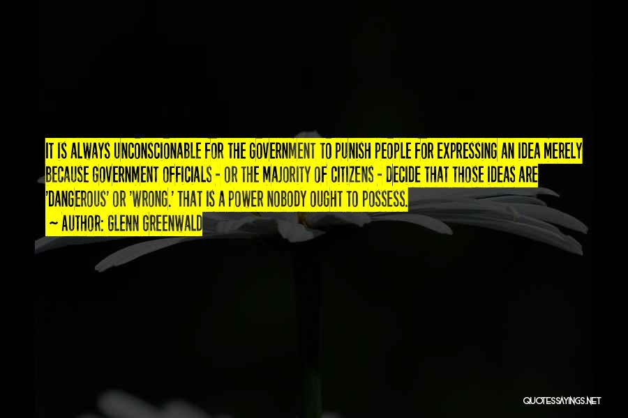 Glenn Greenwald Quotes: It Is Always Unconscionable For The Government To Punish People For Expressing An Idea Merely Because Government Officials - Or