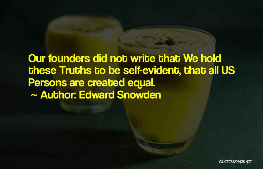 Edward Snowden Quotes: Our Founders Did Not Write That We Hold These Truths To Be Self-evident, That All Us Persons Are Created Equal.