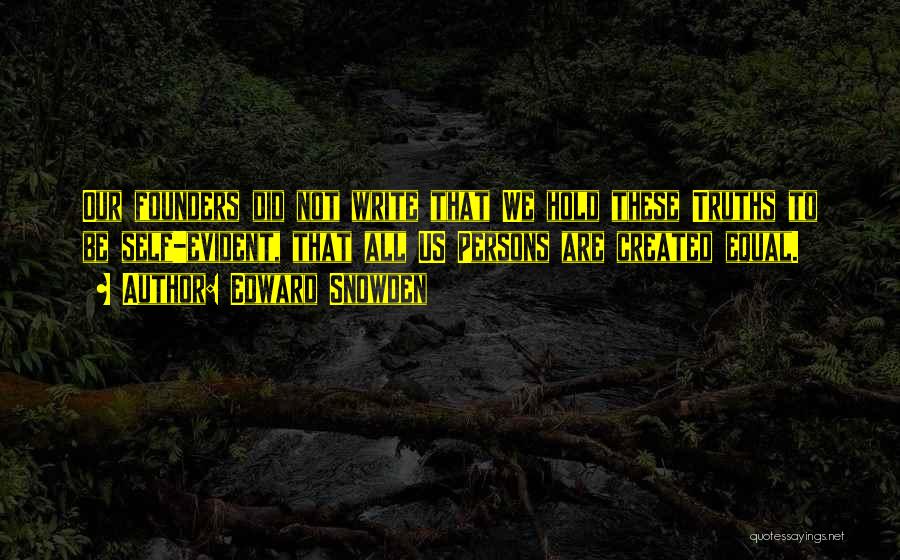 Edward Snowden Quotes: Our Founders Did Not Write That We Hold These Truths To Be Self-evident, That All Us Persons Are Created Equal.