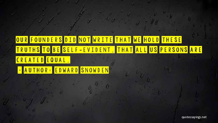 Edward Snowden Quotes: Our Founders Did Not Write That We Hold These Truths To Be Self-evident, That All Us Persons Are Created Equal.