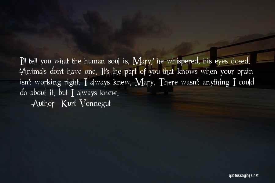 Kurt Vonnegut Quotes: I'll Tell You What The Human Soul Is, Mary,' He Whispered, His Eyes Closed. 'animals Don't Have One. It's The