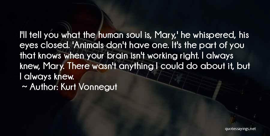 Kurt Vonnegut Quotes: I'll Tell You What The Human Soul Is, Mary,' He Whispered, His Eyes Closed. 'animals Don't Have One. It's The