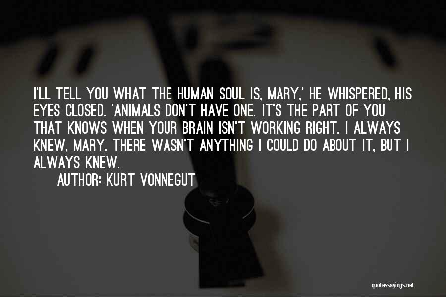 Kurt Vonnegut Quotes: I'll Tell You What The Human Soul Is, Mary,' He Whispered, His Eyes Closed. 'animals Don't Have One. It's The