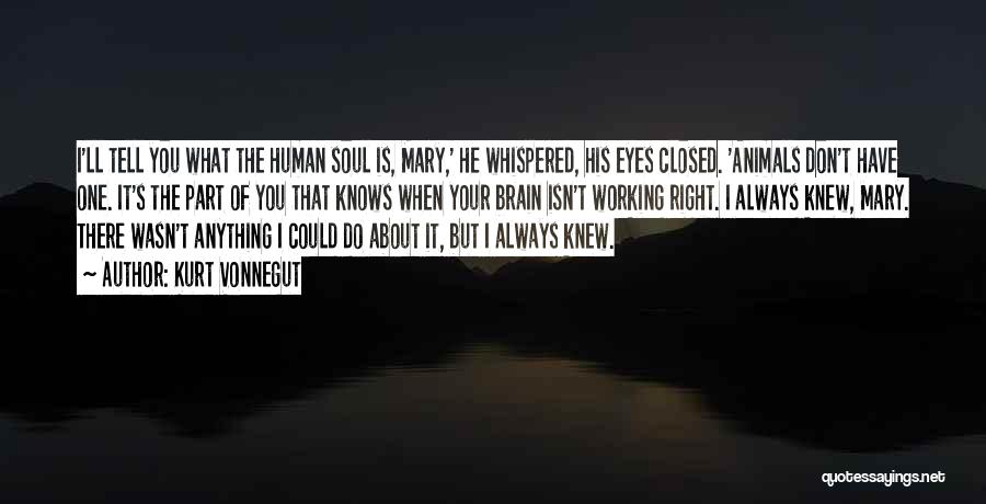 Kurt Vonnegut Quotes: I'll Tell You What The Human Soul Is, Mary,' He Whispered, His Eyes Closed. 'animals Don't Have One. It's The