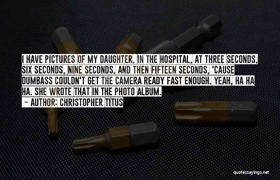 Christopher Titus Quotes: I Have Pictures Of My Daughter, In The Hospital, At Three Seconds, Six Seconds, Nine Seconds, And Then Fifteen Seconds,