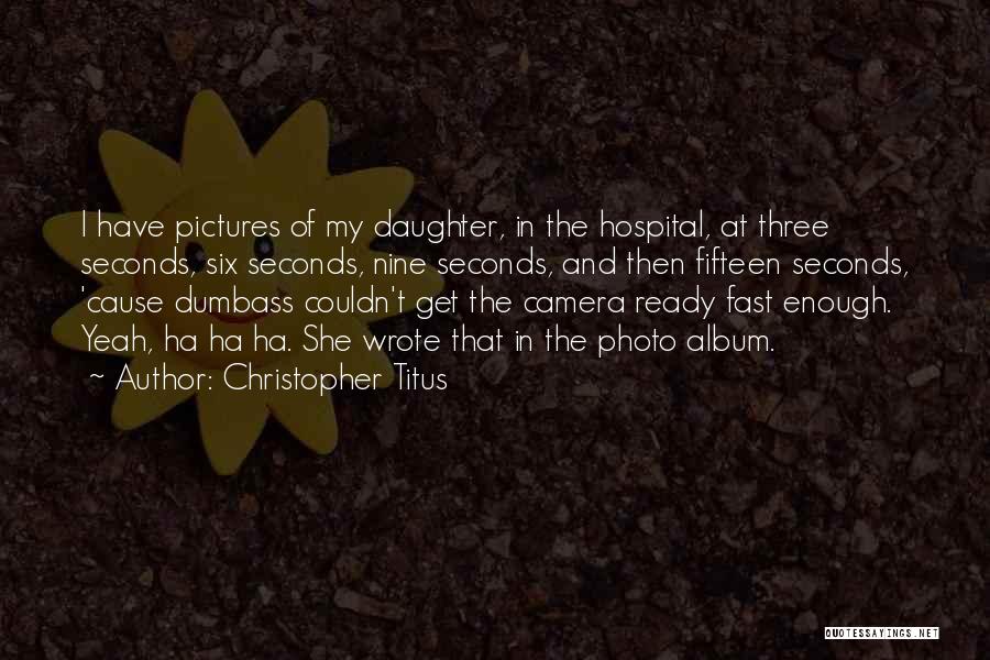 Christopher Titus Quotes: I Have Pictures Of My Daughter, In The Hospital, At Three Seconds, Six Seconds, Nine Seconds, And Then Fifteen Seconds,