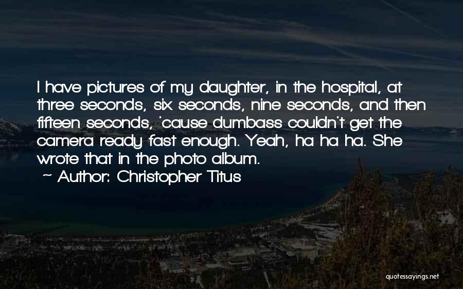 Christopher Titus Quotes: I Have Pictures Of My Daughter, In The Hospital, At Three Seconds, Six Seconds, Nine Seconds, And Then Fifteen Seconds,