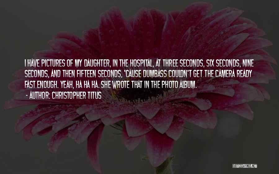 Christopher Titus Quotes: I Have Pictures Of My Daughter, In The Hospital, At Three Seconds, Six Seconds, Nine Seconds, And Then Fifteen Seconds,