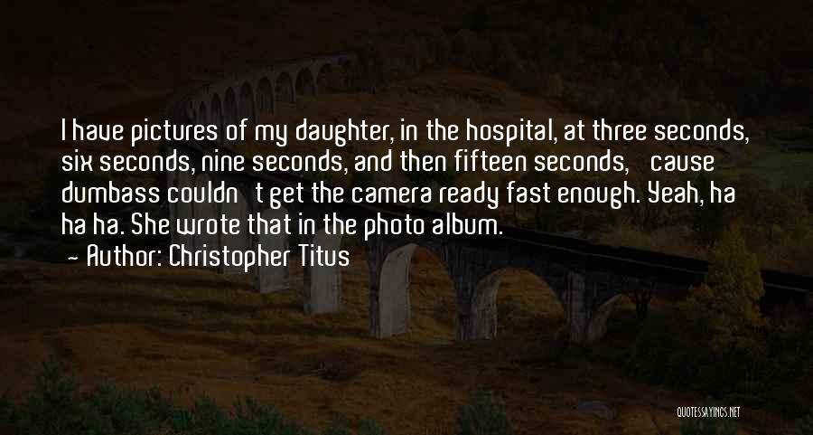 Christopher Titus Quotes: I Have Pictures Of My Daughter, In The Hospital, At Three Seconds, Six Seconds, Nine Seconds, And Then Fifteen Seconds,