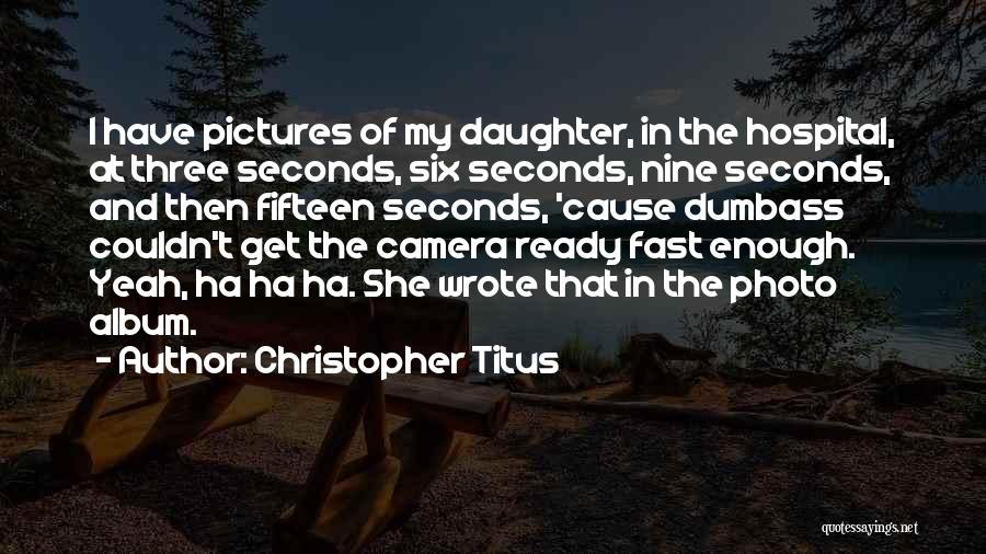 Christopher Titus Quotes: I Have Pictures Of My Daughter, In The Hospital, At Three Seconds, Six Seconds, Nine Seconds, And Then Fifteen Seconds,