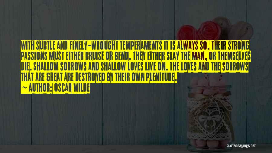 Oscar Wilde Quotes: With Subtle And Finely-wrought Temperaments It Is Always So. Their Strong Passions Must Either Bruise Or Bend. They Either Slay